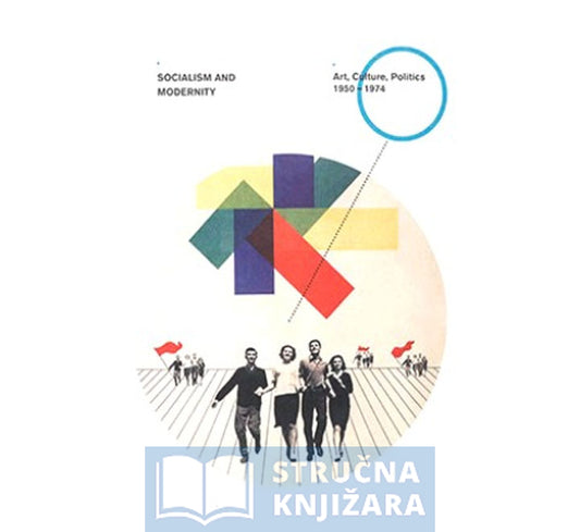 Socialism and Modernity: Art, Culture, and Politics 1950 – 1974 - Ljiljana Kolešnik