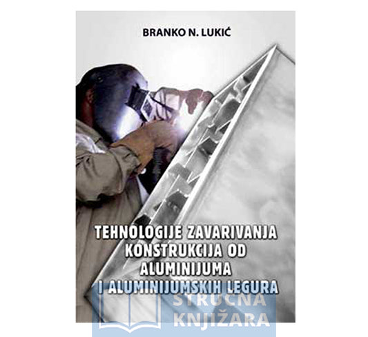 Tehnologije zavarivanja konstrukcija od aluminijuma i aluminijumskih legura - Branko Lukić