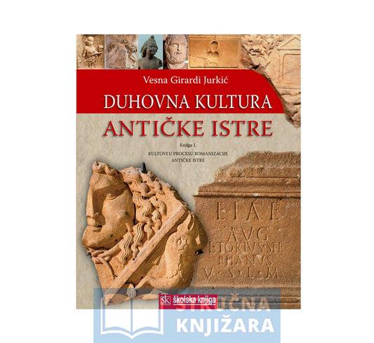 Duhovna kultura antičke Istre - Knjiga I. - Kultovi u procesu romanizacije antičke Istre - Vesna Girardi Jurkić