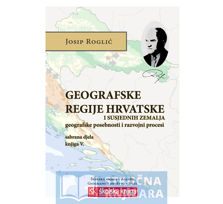 Geografske regije Hrvatske i susjednih zemalja - Geografske posebnosti i razvojni procesi/ Sabrana djela - Knjiga V. Josip Roglić